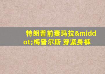 特朗普前妻玛拉·梅普尔斯 穿紧身裤